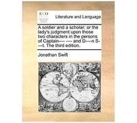 A Soldier And A Scholar: Or The Lady's Judgment Upon Those Two Characters In The Persons Of Captain---- ---- And D----N S----T. The Third Editi