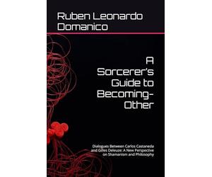 A Sorcerer’s Guide to Becoming-Other: Dialogues Between Carlos Castaneda and Gilles Deleuze: A New Perspective on Shamanism and Philosophy