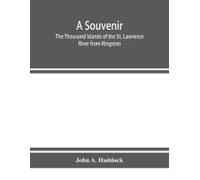 A Souvenir. The Thousand Islands Of The St. Lawrence River From Kingston And Cape Vincent To Morristown And Brockville. With Their Recorded History From The Earliest Times, Their Legends, Their Romanc