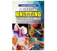 A SPECIAL KNITTING GUIDE FOR BEGINNERS: A Simple Guide for Beginner’s on Knitting Projects with Step-by-Steps Directions and Illustrations
