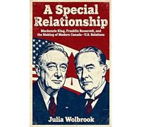 A Special Relationship Mackenzie King, Franklin Roosevelt, and the Making of Modern Canada-U.S. Relations
