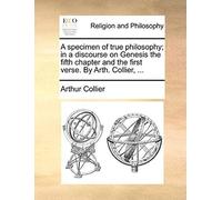 A Specimen Of True Philosophy; In A Discourse On Genesis The Fifth Chapter And The First Verse. By Arth. Collier, ...