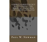 A Spirit Christology Recovering the Biblical Paradigm of Christian Faith