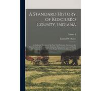 A Standard History Of Kosciusko County, Indiana: An Authentic Narrative Of The Past, With Particular Attention To The Modern Era In The Commercial, In