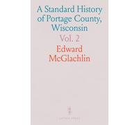 A Standard History of Portage County, Wisconsin: An Authentic Narrative Covering Past to Modern Development