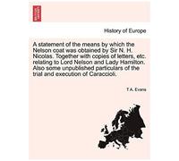 A Statement Of The Means By Which The Nelson Coat Was Obtained By Sir N. H. Nicolas. Together With Copies Of Letters, Etc. Relating To Lord Nelson And ... Of The Trial And Execution Of Caraccioli.