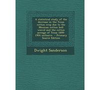 A Statistical Study of the Decrease in the Texas Cotton Crop Due to the Mexican Cotton Boll Weevil and the Cotton Acreage of Texas 1899-1904 Inclusive - Primary Source Edition
