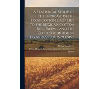 A Statistical Study Of The Decrease In The Texas Cotton Crop Due To The Mexican Cotton Boll Weevil And The Cotton Acreage Of Texas 1899-1904 Inclusive