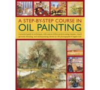 A Step-by-Step Course in Oil Painting: A Practical Guide to Techniques, With Easy-to-Follow Projects Using Impasto, Toned Grounds, Blending and Under Painting, Shown in 185 Photographs