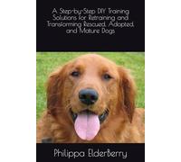 A Step-by-Step DIY Training Solutions for Retraining and Transforming Rescued, Adopted, and Mature Dogs