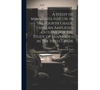 A Study Of Minnesota For Use In The Fourth Grade, And An Amplified Outline For The Study Of Minnesota In The Sixth Grade