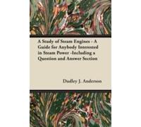 A Study Of Steam Engines - A Guide For Anybody Interested In Steam Power -Including A Question And Answer Section