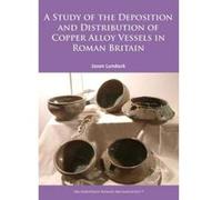 A Study of the Deposition and Distribution of Copper Alloy Vessels in Roman Britain - [Version Originale] Jason Lundock (Auteur)