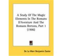 A Study of the Magic Elements in the Romans D'Aventure and the Romans Bretons, Part 1 (1906) Easter, De La Warr Benjamin (Auteur)