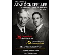 A Successful Father, A Worthy Son - The Lessons of J.D. Rockefeller: The 38 Legendary Letters to His Son (Annotated), 32 Historical Letters (1887-1936), and The Architecture of Power