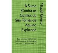 A Suma Contra os Gentios de São Tomás de Aquino Explicada: Guia completo capítulo por capítulo Volume III Explicação do Livro I: Capítulos 14 a 28