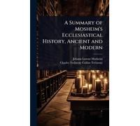 A Summary of Mosheim's Ecclesiastical History, Ancient and Modern
