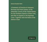 A Summary of Practice in Instance, Revenue and Prize Causes. In the Admiralty Courts of the United States, for the Southern District of New York, and ... Together with the Rules of the District Court