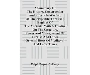 A summary of the history, construction and effects in warfare of the projectile-throwing engines of the ancients, with a treatise on the structure, ... Oriental bows of medi val and later times
