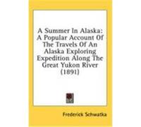 A Summer in Alaska: A Popular Account of the Travels of an Alaska Exploring Expedition Along the Great Yukon River (1891) Schwatka, Frederick (Auteur)