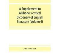 A Supplement To Allibone's Critical Dictionary Of English Literature And British And American Authors, Living And Deceased, From The Earliest Accounts To The Latter Half Of The Nineteenth Century