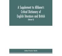 A Supplement To Allibone's Critical Dictionary Of English Literature And British And American Authors Containing Over Thirty-Seven Thousand Articles (Authors) And Enumerating Over Ninety-Three Thousan