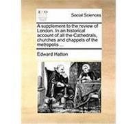 A Supplement to the Review of London. in an Historical Account of All the Cathedrals, Churches and Chappels of the Metropolis ... Hatton, Edward (Auteur)