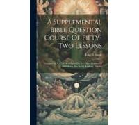 A Supplemental Bible Question Course Of Fifty-Two Lessons: Designed In No Case As A Substitute For Other Courses Of Bible Study, But As An Auxiliary T