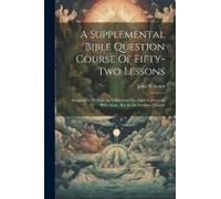 A Supplemental Bible Question Course Of Fifty-Two Lessons: Designed In No Case As A Substitute For Other Courses Of Bible Study, But As An Auxiliary T