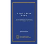 A sword of the old frontier: a tale of Fort Chartres and Detroit; being a plain account of sundry adventures befallling Chevalier Raoul de Coubert, on ... hussars of Languedoc, during the year 1763