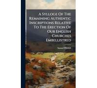 A Sylloge Of The Remaining Authentic Inscriptions Relative To The Erection Of Our English Churches Embellistred