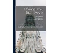 A Symbolical Dictionary: In Which, Agreeably To The Nature And Principles Of The Symbolical Character And Language Of The Eastern Nations In Th