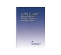 A Synopsis of a Course of Lectures in General Chemistry Put in the Form of Questions