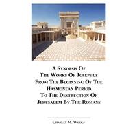 A Synopsis Of The Works Of Josephus From The Beginning If The Hasmonean Period To The Destruction Of Jerusalem By The Romans