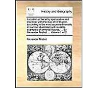 A System Of Heraldry Speculative And Practical: With The True Art Of Blazon, According To The Most Approved Heralds In Europe: Illustrated With Suitable Examples Of Armorial Figures, ... By Alexander