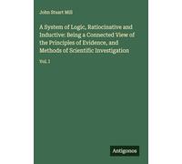 A System of Logic, Ratiocinative and Inductive: Being a Connected View of the Principles of Evidence, and Methods of Scientific Investigation: Vol. I