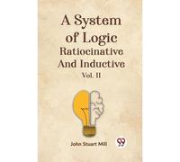 A System Of Logic Ratiocinative And Inductive Vol. Ii