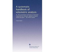 A systematic handbook of volumetric analysis; or The quantitative determination of chemical substances by measure, applied to liquids, solids, and gases