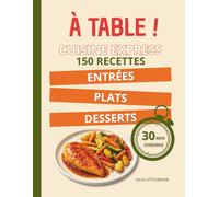 À Table ! Cuisine Express : 150 Recettes en 30 Minutes Chrono: Des plats simples, rapides et savoureux, Entrées, plats et desserts accessibles à tous, 30 Minutes chrono