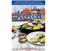 A Taste Of Korea: Korean Cooking Made Easy With Authentic Korean Recipes