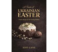 A Taste of Ukrainian Easter: The Meaning, Traditions, and Recipes of a Sacred Spring Feast