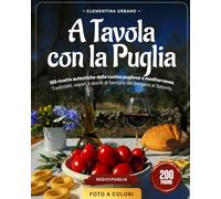 A TAVOLA CON LA PUGLIA: 100 ricette autentiche della cucina pugliese e mediterranea. Tradizioni, sapori e storie di famiglia dal Gargano al Salento.