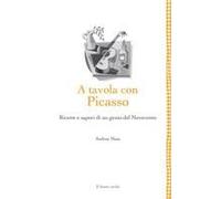 A Tavola Con Picasso. Ricette E Sapori Di Un Genio Del Novecento