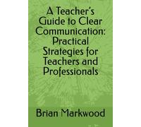 A Teacher’s Guide to Clear Communication: Practical Strategies for Teachers and Professionals