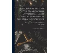 A Technical History Of The Manufacture Of Venetian Laces (Venice- Burano) / By G.M. Urbani De Gheltof; Translated By Lady Layard