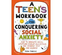A Teen’s Workbook for Conquering Social Anxiety: How to Navigate Social Situations, Develop Self-Esteem, and Manage Fear and Shyness