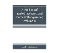 A Text-Book Of Applied Mechanics And Mechanical Engineering. Specially Arranged For The Use Of Engineers Qualifying For The Institution Of Civil Engineers, The Diplomas And Degrees Of Technical Colleg