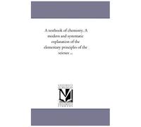 A Text-Book Of Chemistry. A Modern And Systematic Explanation Of The Elementary Principles Of The Science ...