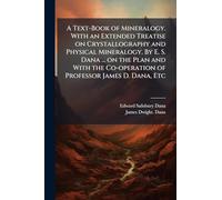 A Text-Book of Mineralogy. With an Extended Treatise on Crystallography and Physical Mineralogy. By E. S. Dana ... on the Plan and With the Co-operation of Professor James D. Dana, Etc