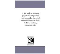 A Text Book On Surveying, Projections, And Portable Instruments. For The Use Of Cadet Midshipmen At The U. S. Naval Academy, Annapolis, Md.